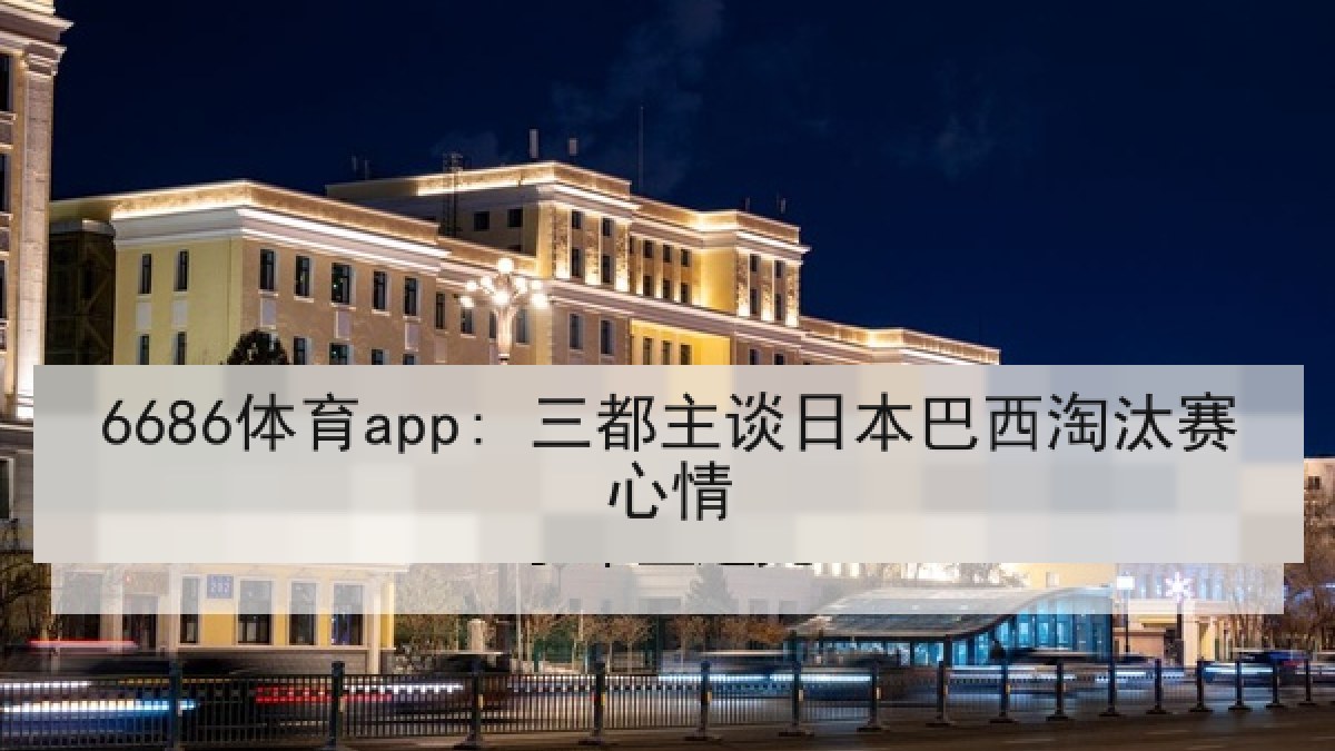 6686体育app: 三都主谈日本巴西淘汰赛心情