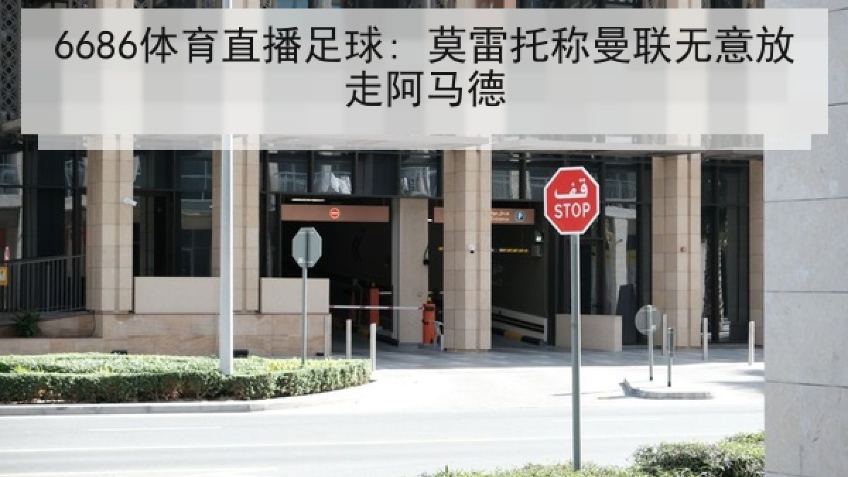 6686体育直播足球: 莫雷托称曼联无意放走阿马德